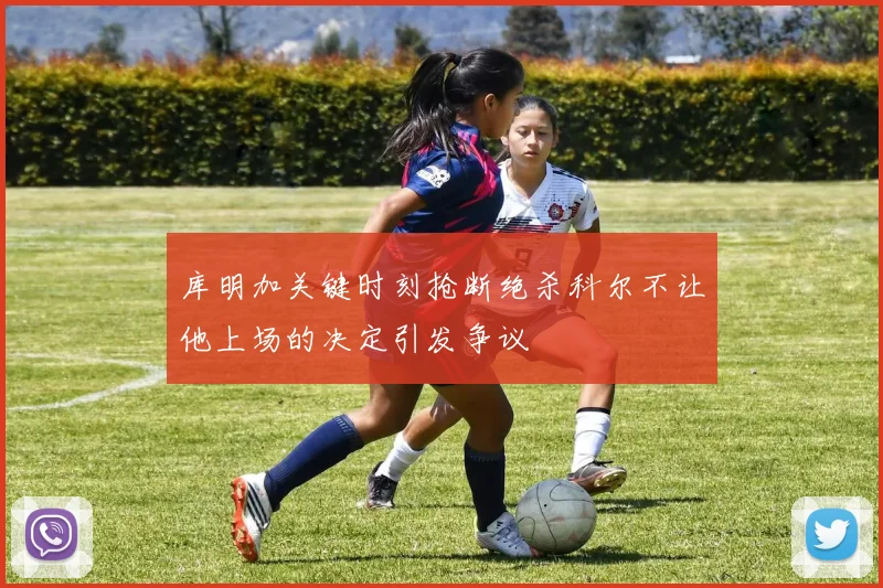 库明加关键时刻抢断绝杀科尔不让他上场的决定引发争议