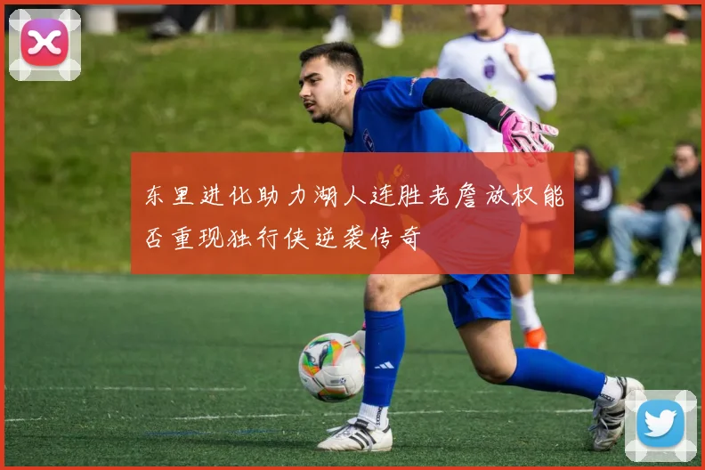 东里进化助力湖人连胜老詹放权能否重现独行侠逆袭传奇