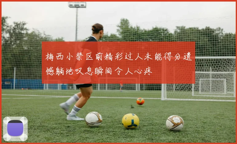 梅西小禁区前精彩过人未能得分遗憾躺地叹息瞬间令人心疼