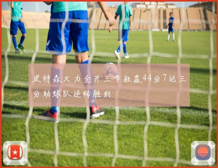 皮特森火力全开三节狂轰44分7记三分助球队逆转胜利