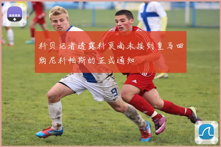 科贝记者透露科莫尚未接到皇马回购尼科帕斯的正式通知