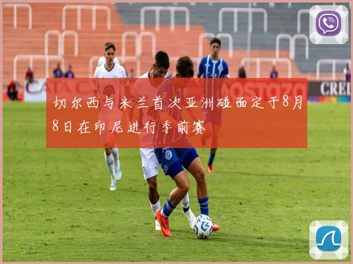 切尔西与米兰首次亚洲碰面定于8月8日在印尼进行季前赛