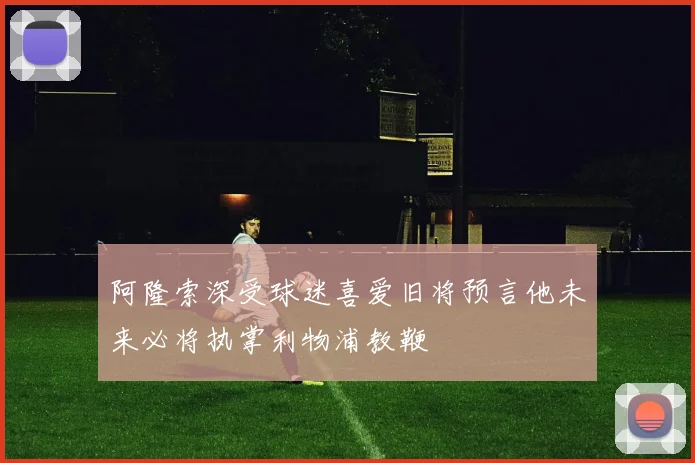 阿隆索深受球迷喜爱旧将预言他未来必将执掌利物浦教鞭