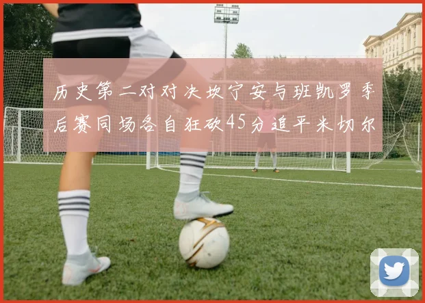 历史第二对对决坎宁安与班凯罗季后赛同场各自狂砍45分追平米切尔与穆雷纪录