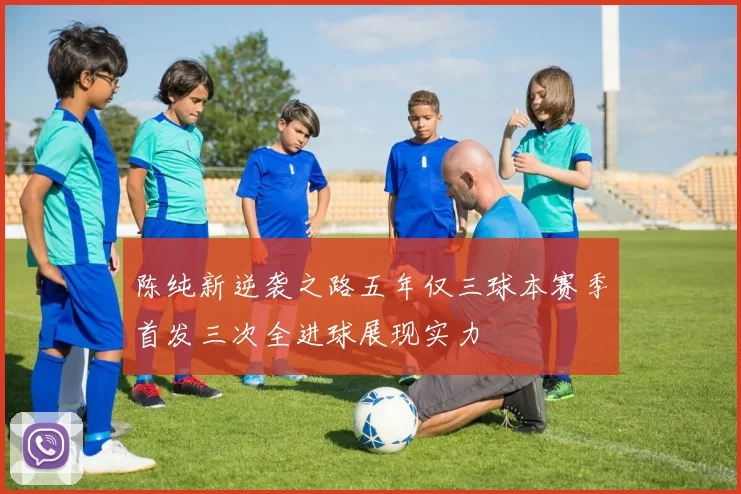 陈纯新逆袭之路五年仅三球本赛季首发三次全进球展现实力