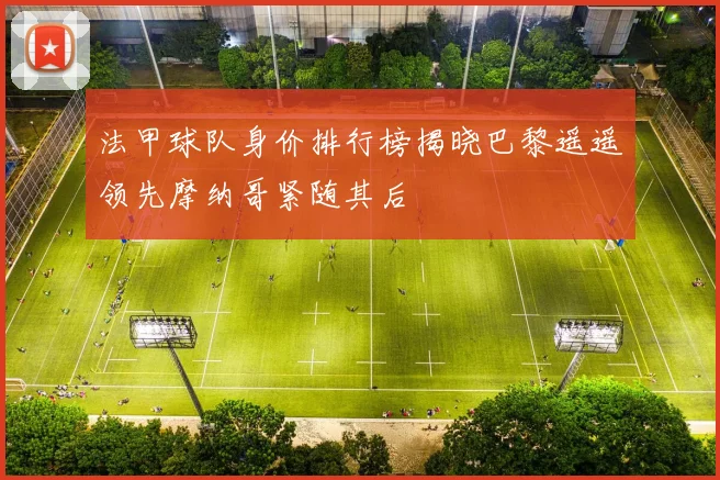 法甲球队身价排行榜揭晓巴黎遥遥领先摩纳哥紧随其后