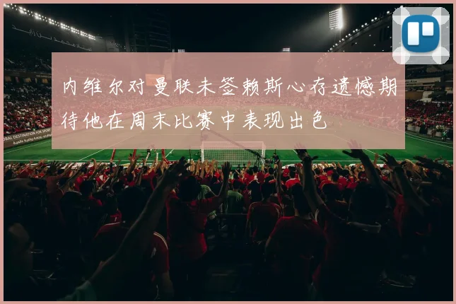 内维尔对曼联未签赖斯心存遗憾期待他在周末比赛中表现出色