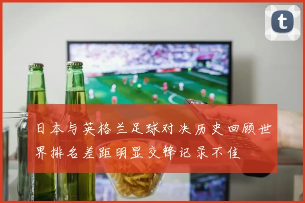 日本与英格兰足球对决历史回顾世界排名差距明显交锋记录不佳