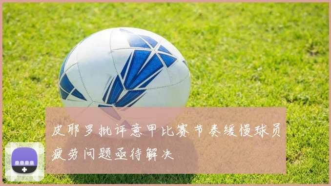 皮耶罗批评意甲比赛节奏缓慢球员疲劳问题亟待解决